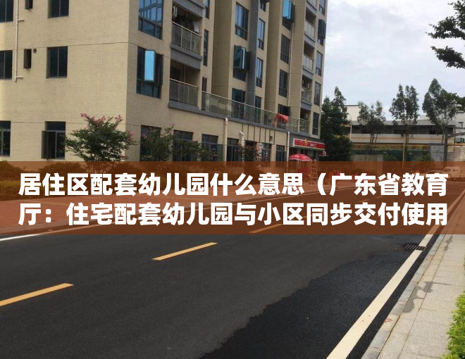 居住区配套幼儿园什么意思（广东省教育厅：住宅配套幼儿园与小区同步交付使用，超出12万人的小区应设2所以上幼儿园）