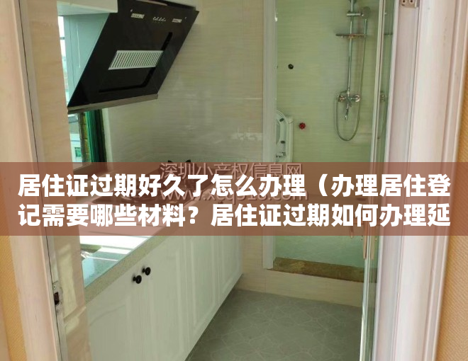 居住证过期好久了怎么办理（办理居住登记需要哪些材料？居住证过期如何办理延期？解答看这里！）