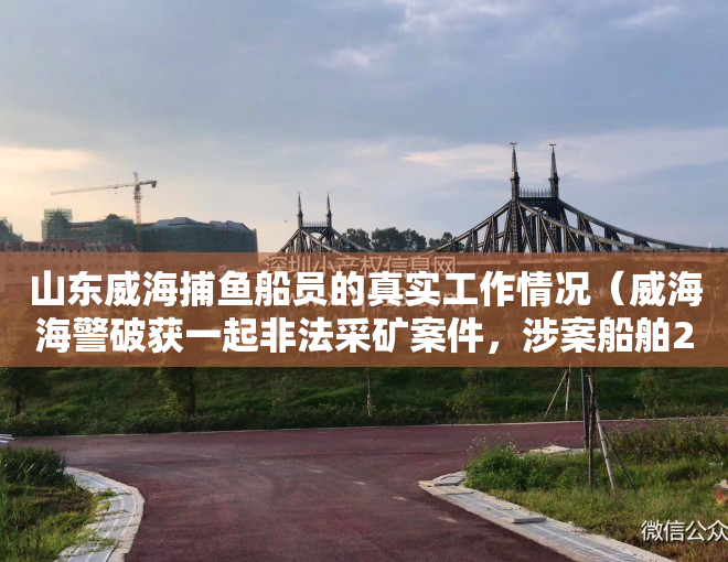 山东威海捕鱼船员的真实工作情况（威海海警破获一起非法采矿案件，涉案船舶2艘、海砂800余吨）