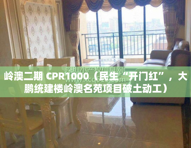 岭澳二期 CPR1000（民生“开门红”，大鹏统建楼岭澳名苑项目破土动工）