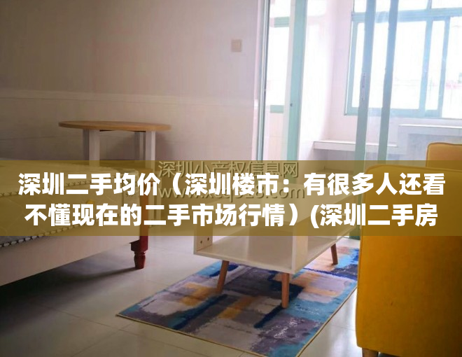 深圳二手均价（深圳楼市：有很多人还看不懂现在的二手市场行情）(深圳二手房价2021最新价格)