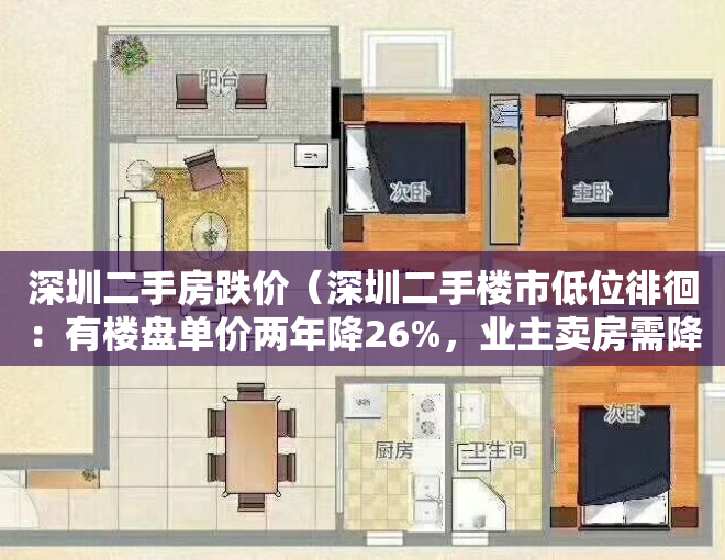 深圳二手房跌价（深圳二手楼市低位徘徊：有楼盘单价两年降26%，业主卖房需降至小区最低价）