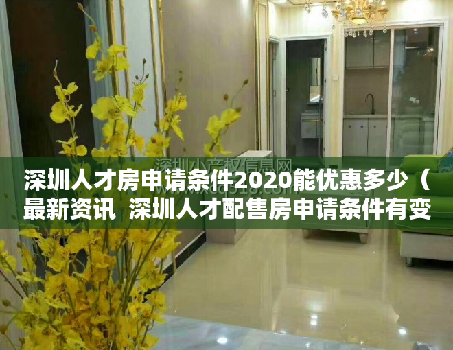 深圳人才房申请条件2020能优惠多少（最新资讯  深圳人才配售房申请条件有变，南山区“双盘”启动申购）