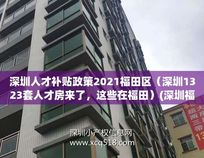 深圳人才补贴政策2021福田区（深圳1323套人才房来了，这些在福田）(深圳福田区人才房项目)