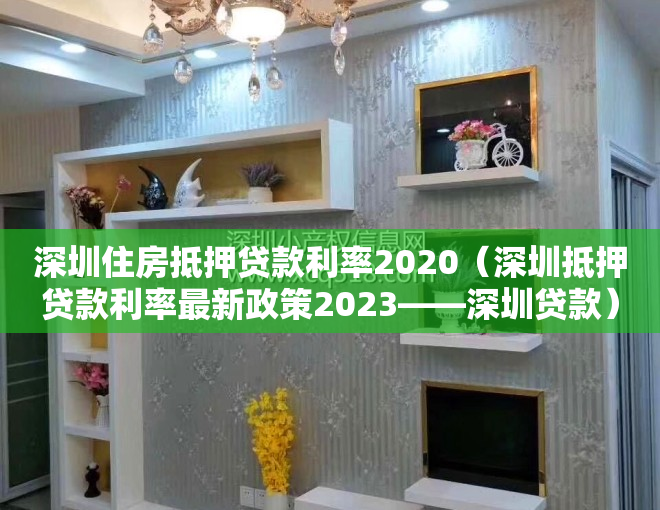 深圳住房抵押贷款利率2020（深圳抵押贷款利率最新政策2023——深圳贷款）