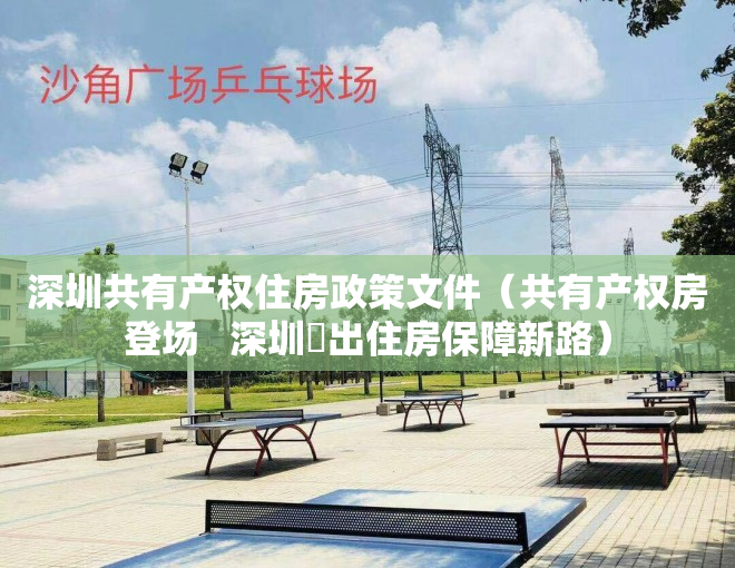 深圳共有产权住房政策文件（共有产权房登场   深圳蹚出住房保障新路）