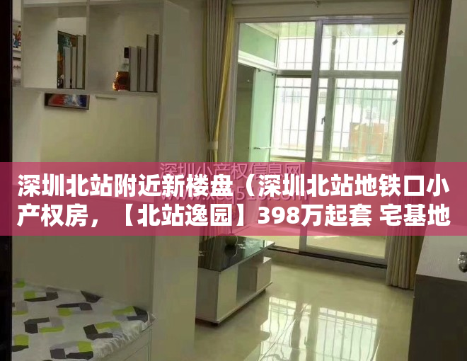 深圳北站附近新楼盘（深圳北站地铁口小产权房，【北站逸园】398万起套 宅基地 永久产权）