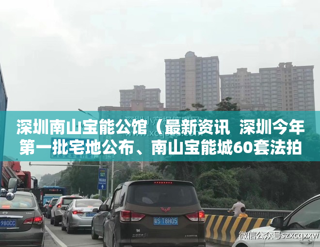 深圳南山宝能公馆（最新资讯  深圳今年第一批宅地公布、南山宝能城60套法拍房再拍卖）