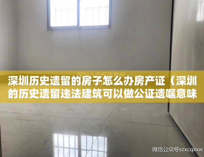 深圳历史遗留的房子怎么办房产证（深圳的历史遗留违法建筑可以做公证遗嘱意味着买卖小产权房合法？）