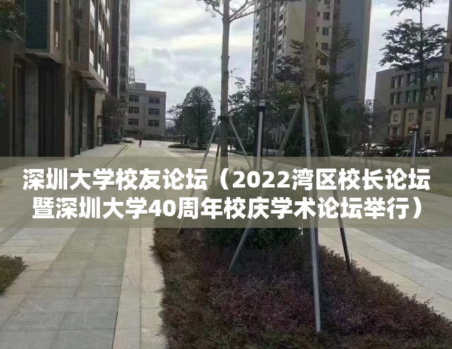 深圳大学校友论坛（2022湾区校长论坛暨深圳大学40周年校庆学术论坛举行）