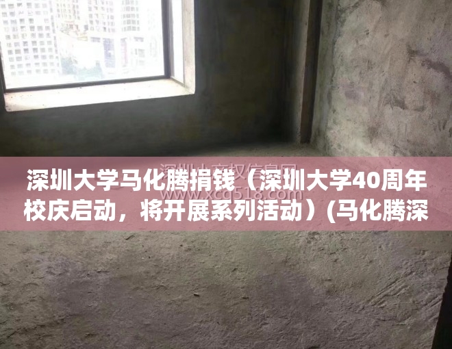 深圳大学马化腾捐钱（深圳大学40周年校庆启动，将开展系列活动）(马化腾深圳大学25周年)