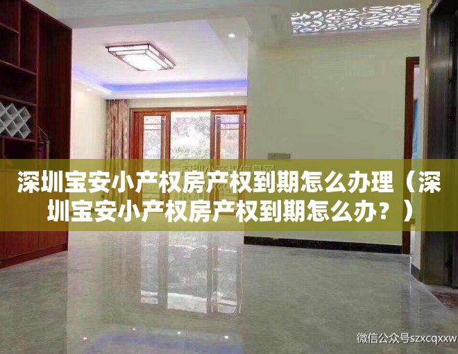 深圳宝安小产权房产权到期怎么办理（深圳宝安小产权房产权到期怎么办？）