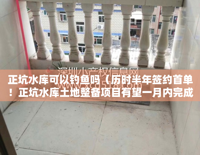 正坑水库可以钓鱼吗（历时半年签约首单！正坑水库土地整备项目有望一月内完成）