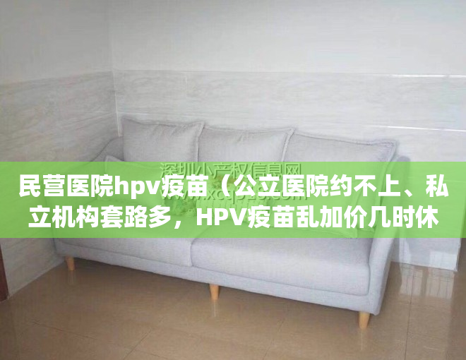 民营医院hpv疫苗（公立医院约不上、私立机构套路多，HPV疫苗乱加价几时休？）