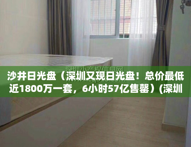 沙井日光盘（深圳又现日光盘！总价最低近1800万一套，6小时57亿售罄）(深圳沙井哪里可以看日出)