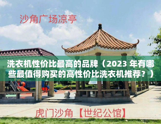 洗衣机性价比最高的品牌（2023 年有哪些最值得购买的高性价比洗衣机推荐？）