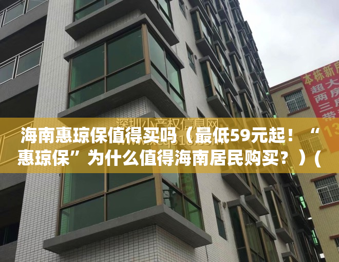 海南惠琼保值得买吗（最低59元起！“惠琼保”为什么值得海南居民购买？）(海南惠琼保是哪一个保险公司)