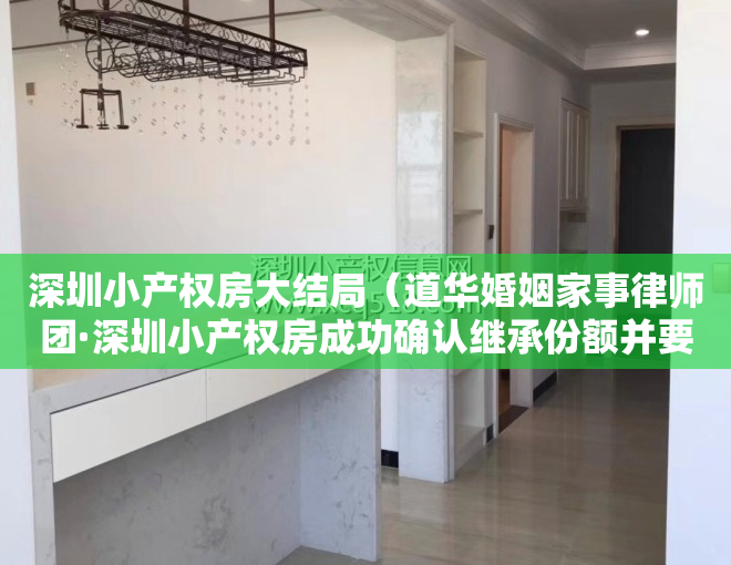 深圳小产权房大结局（道华婚姻家事律师团·深圳小产权房成功确认继承份额并要回应继承的租金收益。）