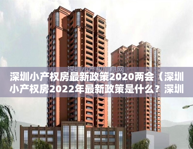 深圳小产权房最新政策2020两会（深圳小产权房2022年最新政策是什么？深圳小产权房怎么买卖？）