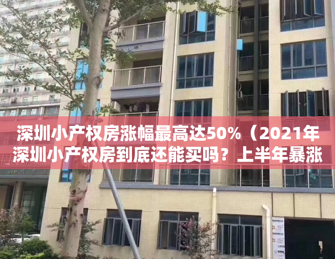 深圳小产权房涨幅最高达50%（2021年深圳小产权房到底还能买吗？上半年暴涨50%释放风险）