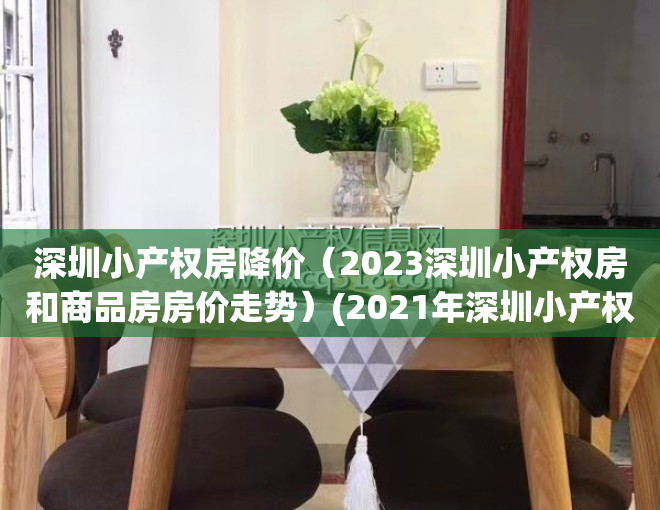 深圳小产权房降价（2023深圳小产权房和商品房房价走势）(2021年深圳小产权怎么趋势)