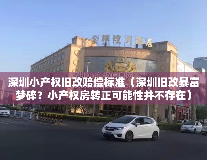 深圳小产权旧改赔偿标准（深圳旧改暴富梦碎？小产权房转正可能性并不存在）