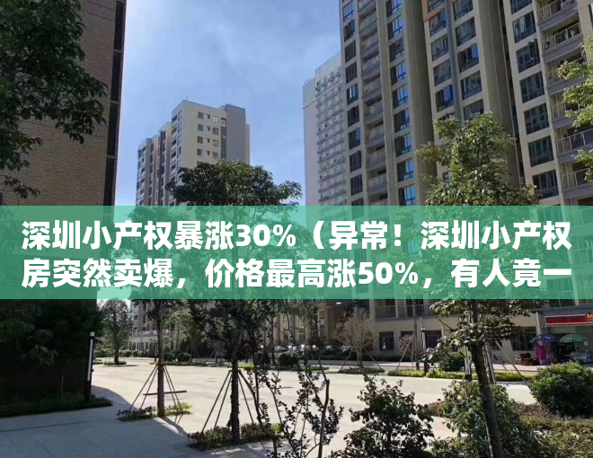 深圳小产权暴涨30%（异常！深圳小产权房突然卖爆，价格最高涨50%，有人竟一口气买4套）