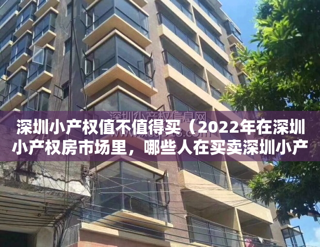 深圳小产权值不值得买（2022年在深圳小产权房市场里，哪些人在买卖深圳小产权？）