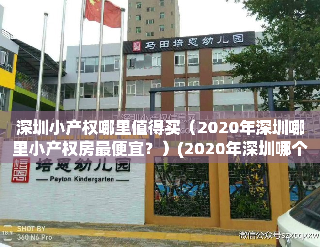 深圳小产权哪里值得买（2020年深圳哪里小产权房最便宜？）(2020年深圳哪个小产权能买)