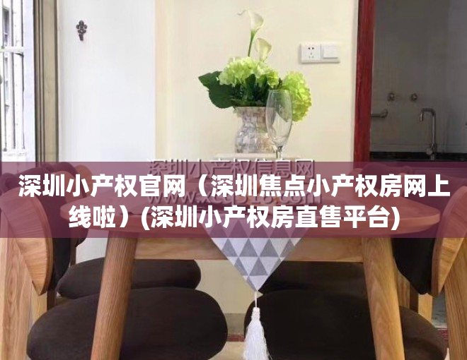 深圳小产权官网（深圳焦点小产权房网上线啦）(深圳小产权房直售平台)