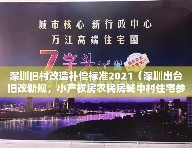 深圳旧村改造补偿标准2021（深圳出台旧改新规，小产权房农民房城中村住宅参照商品房！）