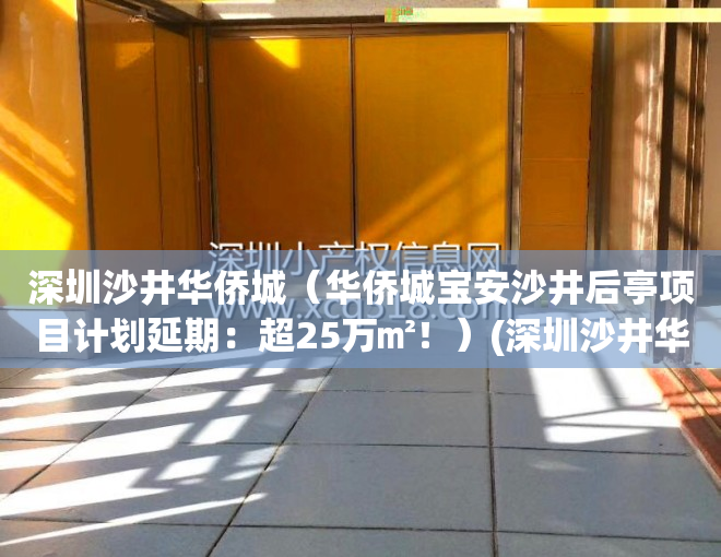 深圳沙井华侨城（华侨城宝安沙井后亭项目计划延期：超25万㎡！）(深圳沙井华侨城旧改项目)