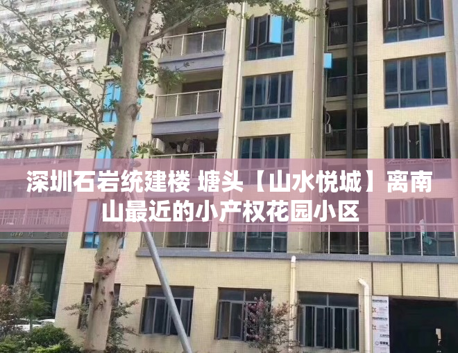 深圳石岩统建楼 塘头【山水悦城】离南山最近的小产权花园小区