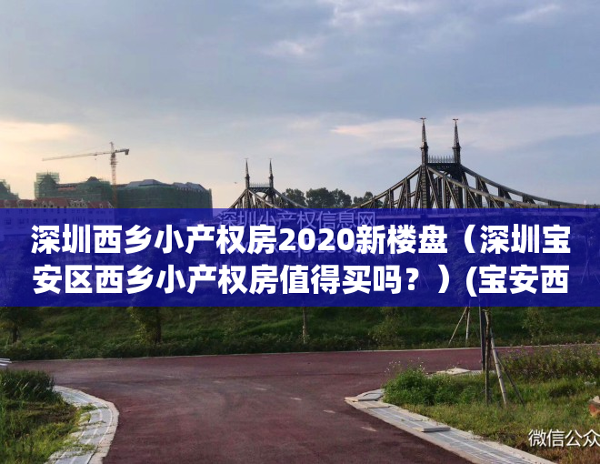 深圳西乡小产权房2020新楼盘（深圳宝安区西乡小产权房值得买吗？）(宝安西乡小产权房最新开盘)