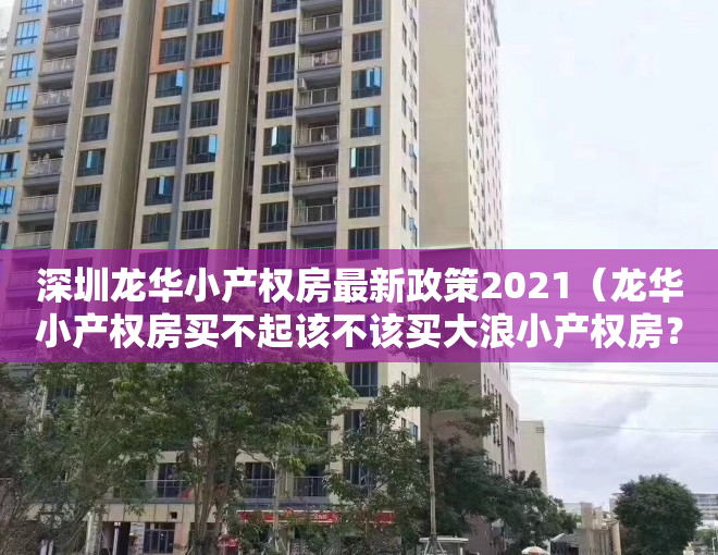 深圳龙华小产权房最新政策2021（龙华小产权房买不起该不该买大浪小产权房？）