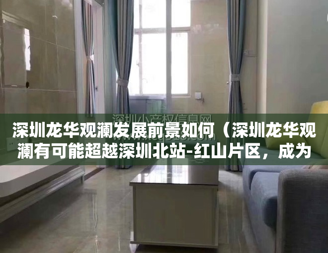 深圳龙华观澜发展前景如何（深圳龙华观澜有可能超越深圳北站-红山片区，成为龙华区的新中心吗？）