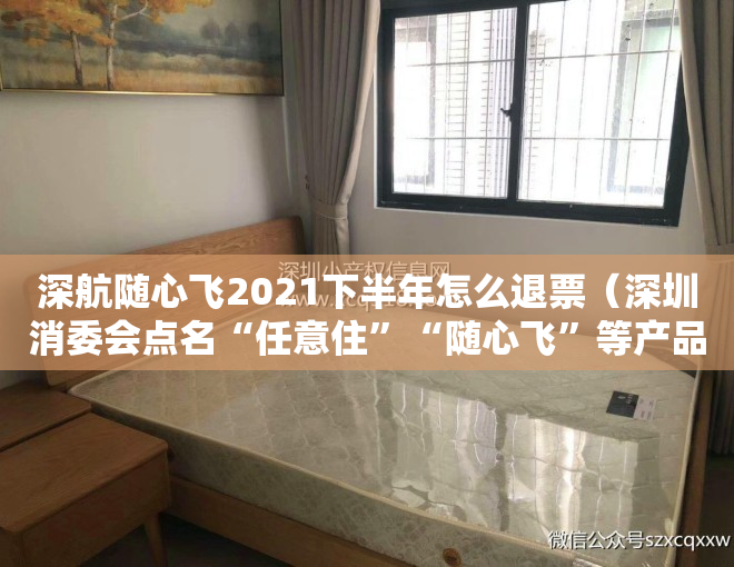 深航随心飞2021下半年怎么退票（深圳消委会点名“任意住”“随心飞”等产品：选购须理性）