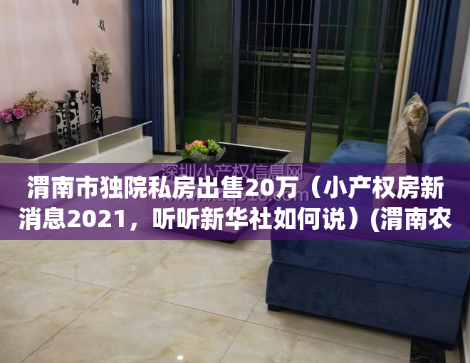 渭南市独院私房出售20万（小产权房新消息2021，听听新华社如何说）(渭南农村小院出售信息)