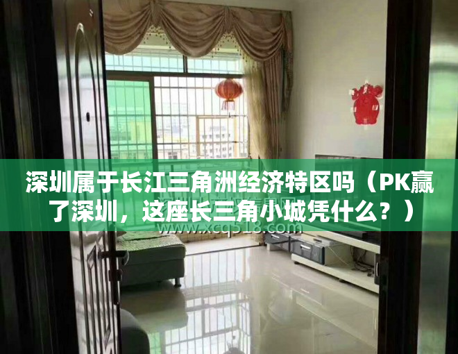 深圳属于长江三角洲经济特区吗（PK赢了深圳，这座长三角小城凭什么？）