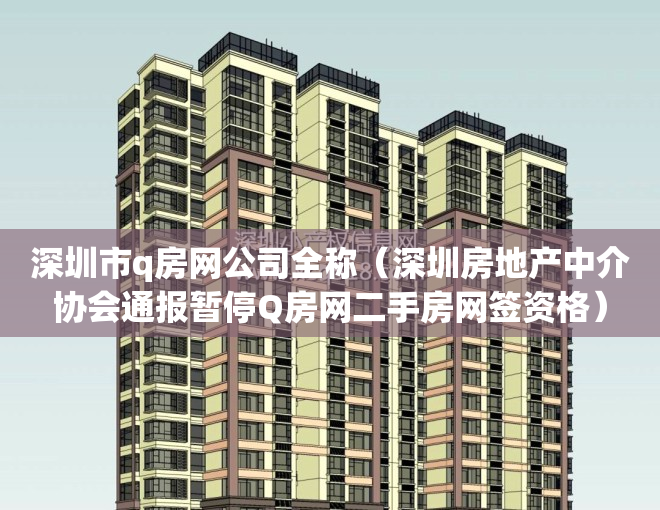 深圳市q房网公司全称（深圳房地产中介协会通报暂停Q房网二手房网签资格）