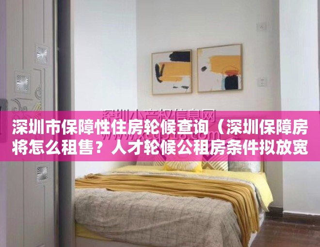 深圳市保障性住房轮候查询（深圳保障房将怎么租售？人才轮候公租房条件拟放宽）