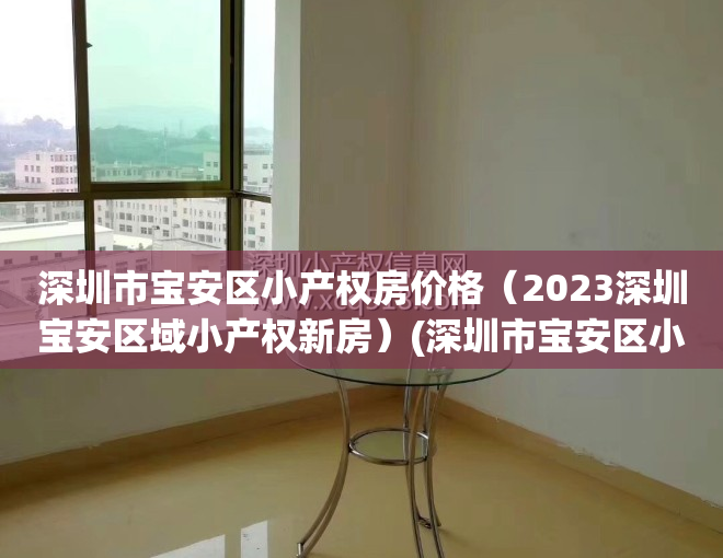 深圳市宝安区小产权房价格（2023深圳宝安区域小产权新房）(深圳市宝安区小产权房房价走势)