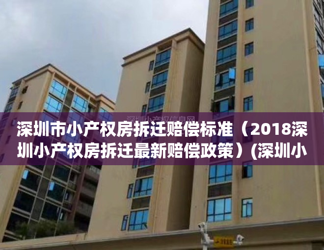 深圳市小产权房拆迁赔偿标准（2018深圳小产权房拆迁最新赔偿政策）(深圳小产权房拆迁补偿方案)