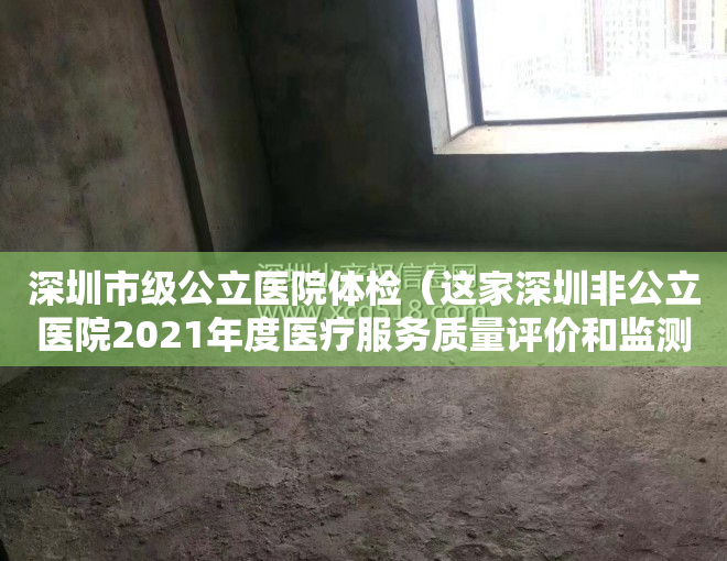 深圳市级公立医院体检（这家深圳非公立医院2021年度医疗服务质量评价和监测获评A级）