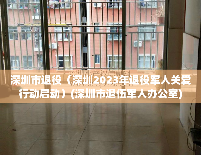 深圳市退役（深圳2023年退役军人关爱行动启动）(深圳市退伍军人办公室)