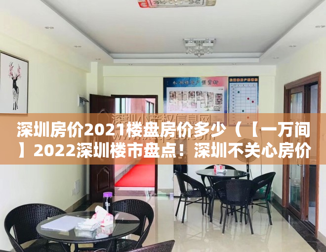 深圳房价2021楼盘房价多少（【一万间】2022深圳楼市盘点！深圳不关心房价，只想“先行先试”房地产改革）