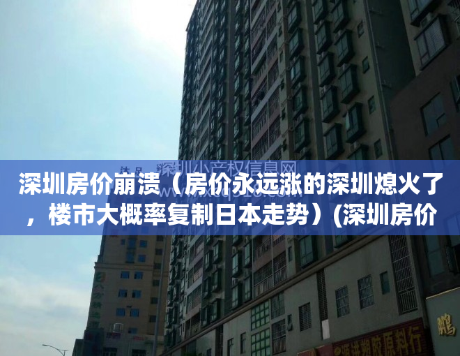 深圳房价崩溃（房价永远涨的深圳熄火了，楼市大概率复制日本走势）(深圳房价疯长)