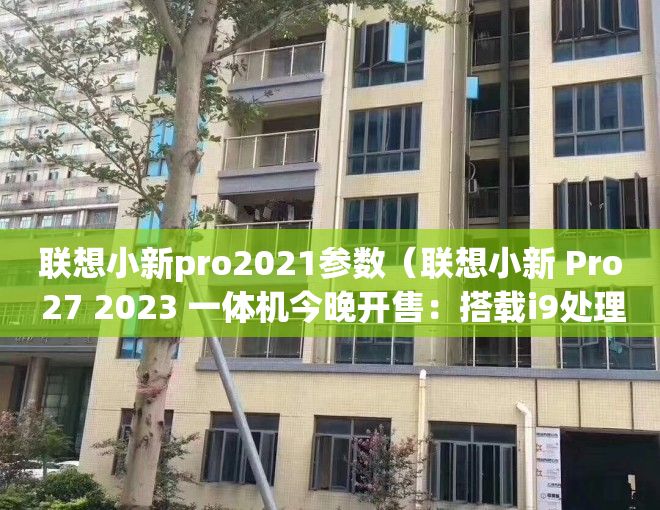 联想小新pro2021参数（联想小新 Pro 27 2023 一体机今晚开售：搭载i9处理器+ A370M显卡）