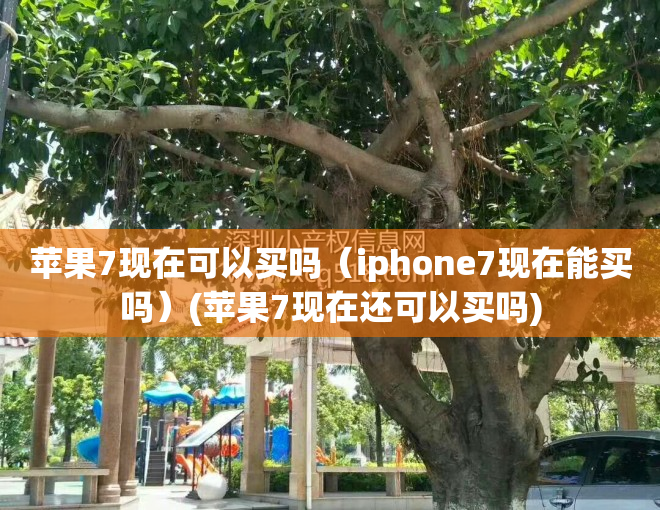 苹果7现在可以买吗（iphone7现在能买吗）(苹果7现在还可以买吗)