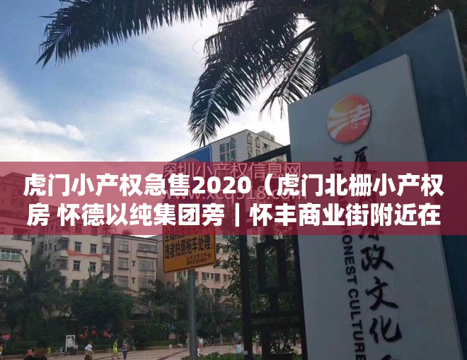 虎门小产权急售2020（虎门北栅小产权房 怀德以纯集团旁｜怀丰商业街附近在卖的精装修小产权房 最近怀德小学的小产权房｜智富华庭）